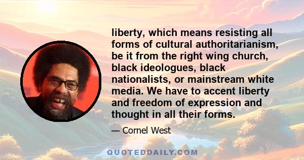 liberty, which means resisting all forms of cultural authoritarianism, be it from the right wing church, black ideologues, black nationalists, or mainstream white media. We have to accent liberty and freedom of