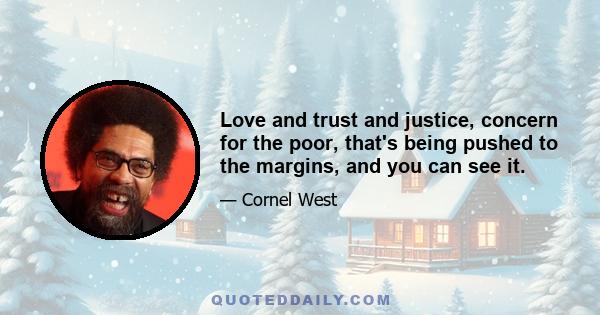 Love and trust and justice, concern for the poor, that's being pushed to the margins, and you can see it.