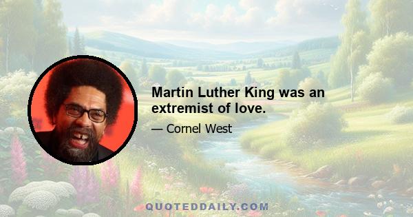 Martin Luther King was an extremist of love.