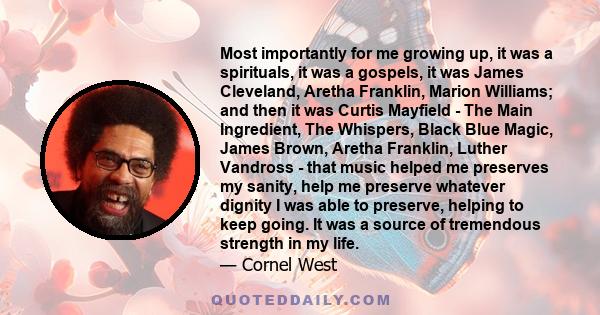 Most importantly for me growing up, it was a spirituals, it was a gospels, it was James Cleveland, Aretha Franklin, Marion Williams; and then it was Curtis Mayfield - The Main Ingredient, The Whispers, Black Blue Magic, 