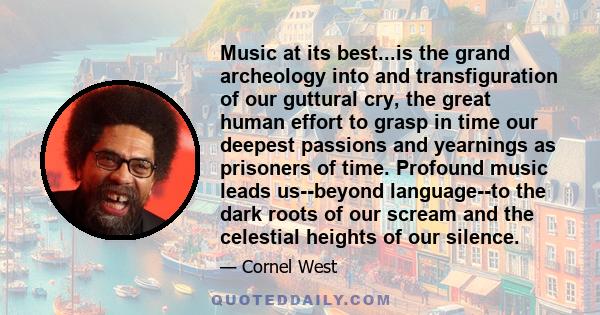 Music at its best...is the grand archeology into and transfiguration of our guttural cry, the great human effort to grasp in time our deepest passions and yearnings as prisoners of time. Profound music leads us--beyond