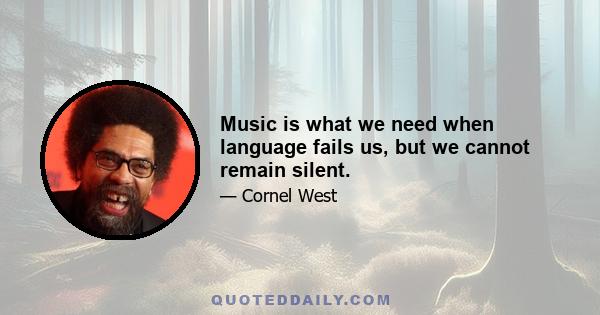 Music is what we need when language fails us, but we cannot remain silent.