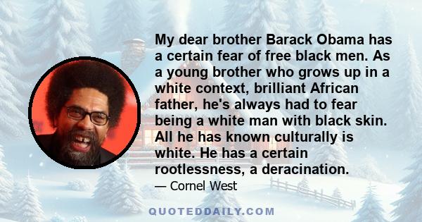 My dear brother Barack Obama has a certain fear of free black men. As a young brother who grows up in a white context, brilliant African father, he's always had to fear being a white man with black skin. All he has