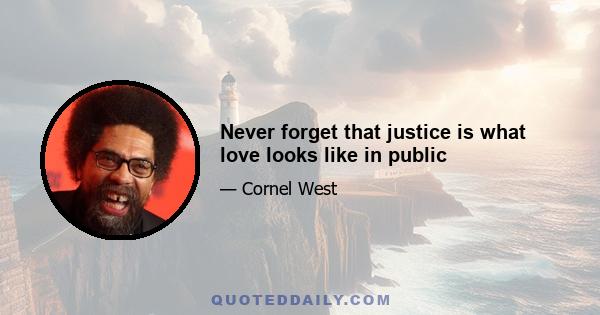 Never forget that justice is what love looks like in public