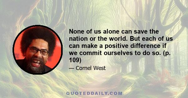 None of us alone can save the nation or the world. But each of us can make a positive difference if we commit ourselves to do so. (p. 109)