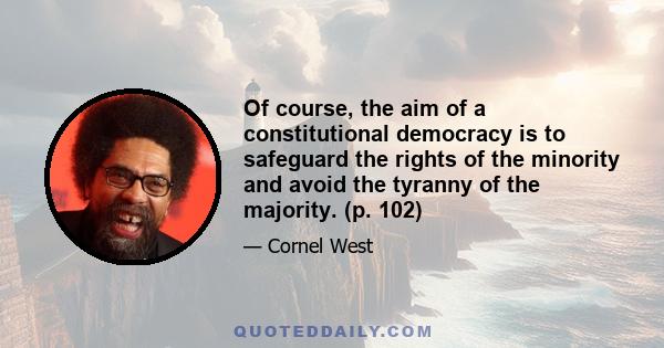 Of course, the aim of a constitutional democracy is to safeguard the rights of the minority and avoid the tyranny of the majority. (p. 102)