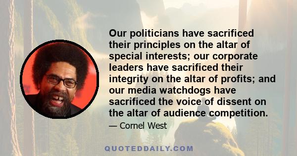 Our politicians have sacrificed their principles on the altar of special interests; our corporate leaders have sacrificed their integrity on the altar of profits; and our media watchdogs have sacrificed the voice of