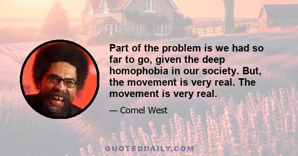 Part of the problem is we had so far to go, given the deep homophobia in our society. But, the movement is very real. The movement is very real.