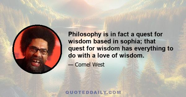 Philosophy is in fact a quest for wisdom based in sophia; that quest for wisdom has everything to do with a love of wisdom.