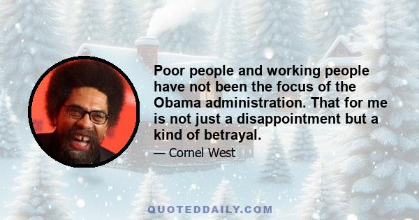 Poor people and working people have not been the focus of the Obama administration. That for me is not just a disappointment but a kind of betrayal.