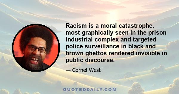 Racism is a moral catastrophe, most graphically seen in the prison industrial complex and targeted police surveillance in black and brown ghettos rendered invisible in public discourse.