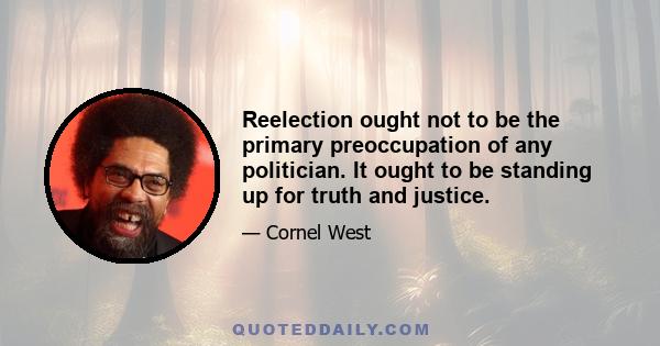 Reelection ought not to be the primary preoccupation of any politician. It ought to be standing up for truth and justice.