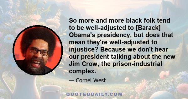 So more and more black folk tend to be well-adjusted to [Barack] Obama's presidency, but does that mean they're well-adjusted to injustice? Because we don't hear our president talking about the new Jim Crow, the