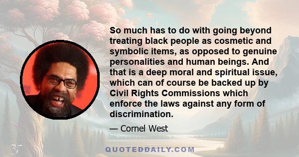 So much has to do with going beyond treating black people as cosmetic and symbolic items, as opposed to genuine personalities and human beings. And that is a deep moral and spiritual issue, which can of course be backed 