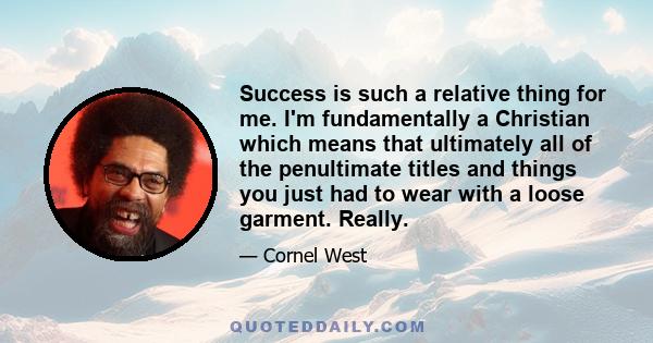 Success is such a relative thing for me. I'm fundamentally a Christian which means that ultimately all of the penultimate titles and things you just had to wear with a loose garment. Really.