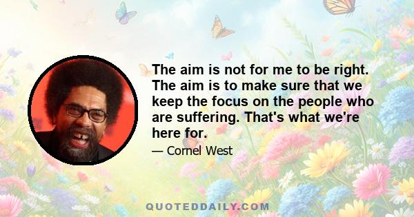 The aim is not for me to be right. The aim is to make sure that we keep the focus on the people who are suffering. That's what we're here for.