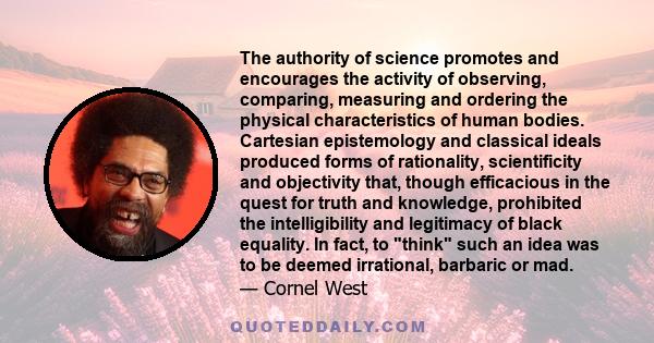 The authority of science promotes and encourages the activity of observing, comparing, measuring and ordering the physical characteristics of human bodies. Cartesian epistemology and classical ideals produced forms of