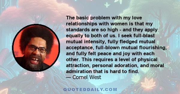 The basic problem with my love relationships with women is that my standards are so high - and they apply equally to both of us. I seek full-blast mutual intensity, fully fledged mutual acceptance, full-blown mutual