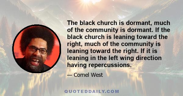 The black church is dormant, much of the community is dormant. If the black church is leaning toward the right, much of the community is leaning toward the right. If it is leaning in the left wing direction having