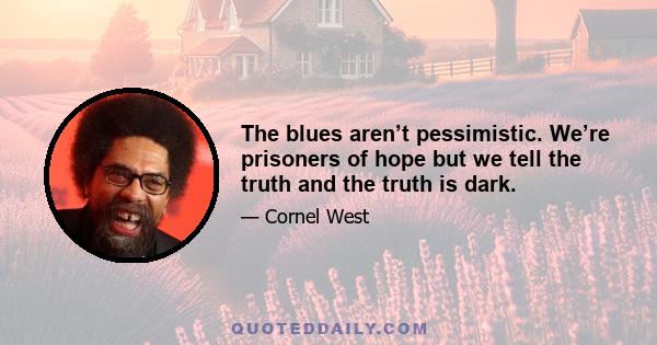 The blues aren’t pessimistic. We’re prisoners of hope but we tell the truth and the truth is dark.