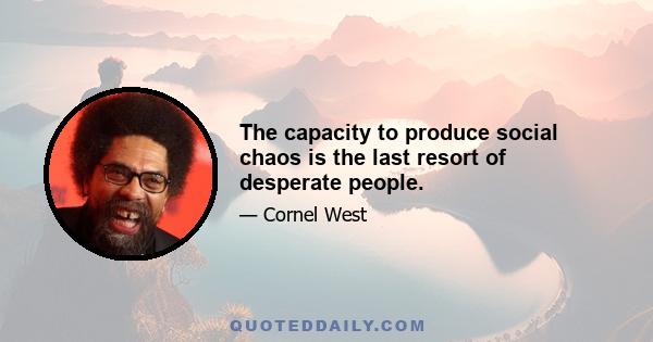 The capacity to produce social chaos is the last resort of desperate people.