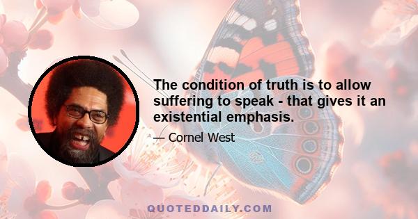 The condition of truth is to allow suffering to speak - that gives it an existential emphasis.