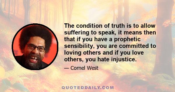 The condition of truth is to allow suffering to speak, it means then that if you have a prophetic sensibility, you are committed to loving others and if you love others, you hate injustice.