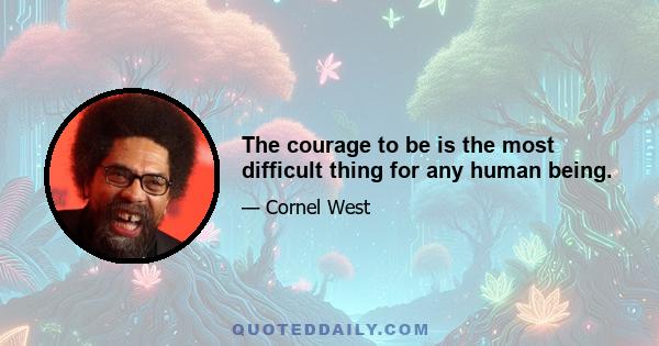 The courage to be is the most difficult thing for any human being.