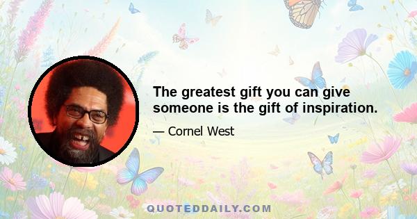 The greatest gift you can give someone is the gift of inspiration.