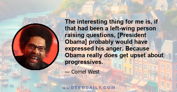 The interesting thing for me is, if that had been a left-wing person raising questions, [President Obama] probably would have expressed his anger. Because Obama really does get upset about progressives.