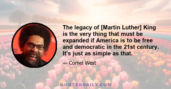 The legacy of [Martin Luther] King is the very thing that must be expanded if America is to be free and democratic in the 21st century. It's just as simple as that.