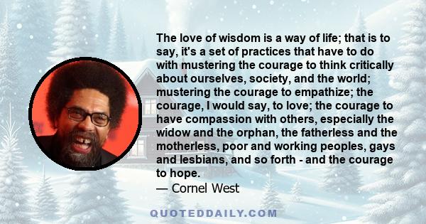 The love of wisdom is a way of life; that is to say, it's a set of practices that have to do with mustering the courage to think critically about ourselves, society, and the world; mustering the courage to empathize;