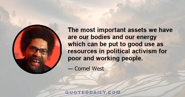 The most important assets we have are our bodies and our energy which can be put to good use as resources in political activism for poor and working people.