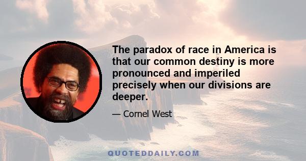 The paradox of race in America is that our common destiny is more pronounced and imperiled precisely when our divisions are deeper.