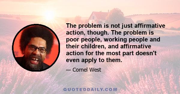 The problem is not just affirmative action, though. The problem is poor people, working people and their children, and affirmative action for the most part doesn't even apply to them.