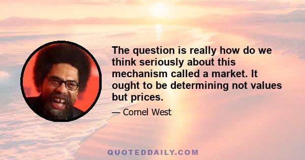 The question is really how do we think seriously about this mechanism called a market. It ought to be determining not values but prices.