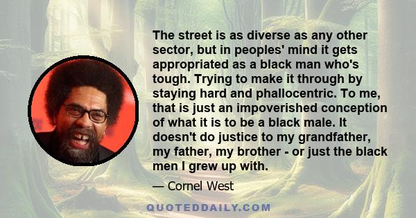 The street is as diverse as any other sector, but in peoples' mind it gets appropriated as a black man who's tough. Trying to make it through by staying hard and phallocentric. To me, that is just an impoverished