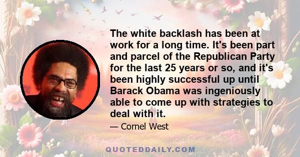 The white backlash has been at work for a long time. It's been part and parcel of the Republican Party for the last 25 years or so, and it's been highly successful up until Barack Obama was ingeniously able to come up