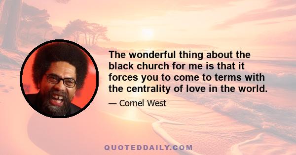 The wonderful thing about the black church for me is that it forces you to come to terms with the centrality of love in the world.