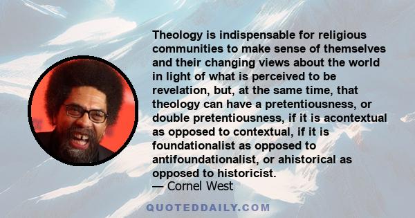 Theology is indispensable for religious communities to make sense of themselves and their changing views about the world in light of what is perceived to be revelation, but, at the same time, that theology can have a