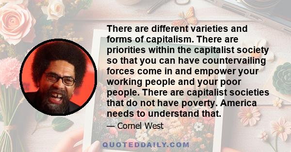 There are different varieties and forms of capitalism. There are priorities within the capitalist society so that you can have countervailing forces come in and empower your working people and your poor people. There