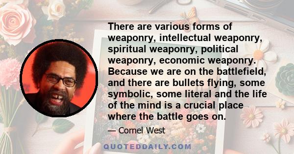 There are various forms of weaponry, intellectual weaponry, spiritual weaponry, political weaponry, economic weaponry. Because we are on the battlefield, and there are bullets flying, some symbolic, some literal and the 