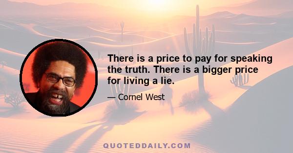 There is a price to pay for speaking the truth. There is a bigger price for living a lie.