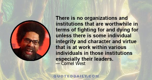 There is no organizations and institutions that are worthwhile in terms of fighting for and dying for unless there is some individual integrity and character and virtue that is at work within various individuals in