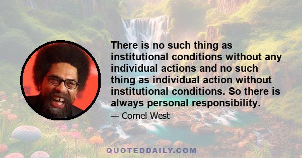 There is no such thing as institutional conditions without any individual actions and no such thing as individual action without institutional conditions. So there is always personal responsibility.