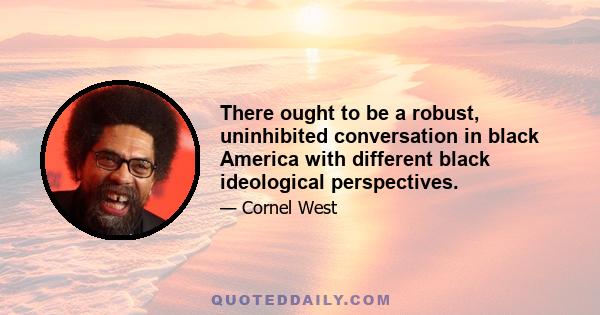 There ought to be a robust, uninhibited conversation in black America with different black ideological perspectives.