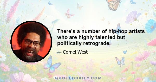 There's a number of hip-hop artists who are highly talented but politically retrograde.