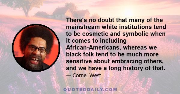 There's no doubt that many of the mainstream white institutions tend to be cosmetic and symbolic when it comes to including African-Americans, whereas we black folk tend to be much more sensitive about embracing others, 