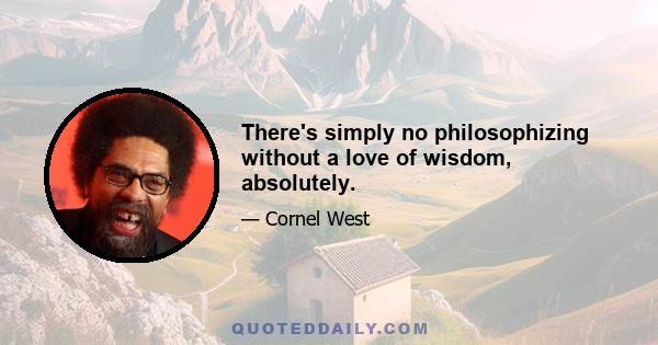 There's simply no philosophizing without a love of wisdom, absolutely.