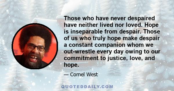 Those who have never despaired have neither lived nor loved. Hope is inseparable from despair. Those of us who truly hope make despair a constant companion whom we out-wrestle every day owing to our commitment to